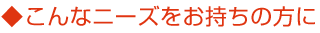 こんなニーズをお持ちの方に
